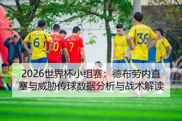shi-jie-bei-xiao-zu-sai-de-bu-lao-nei-zhi-sai-yu-wei-xie-chuan-qiu-shu-ju-fen-xi-yu-zhan-shu-jie-du-2-704.jpg