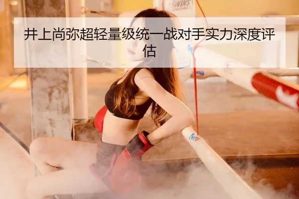 井上尚弥超轻量级统一战对手实力深度评估